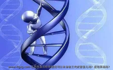 江西南昌妇幼保健院可以单身做三代试管婴儿吗？成功率高吗？